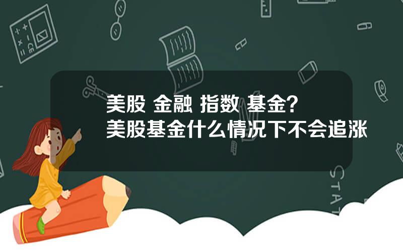 美股 金融 指数 基金？美股基金什么情况下不会追涨